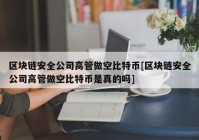 区块链安全公司高管做空比特币[区块链安全公司高管做空比特币是真的吗]