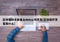 区块链技术需要怎样的公司开发[区块链开发是做什么]