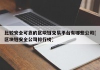 比较安全可靠的区块链交易平台有哪些公司[区块链安全公司排行榜]