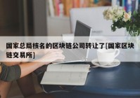 国家总局核名的区块链公司转让了[国家区块链交易所]