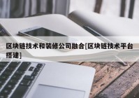 区块链技术和装修公司融合[区块链技术平台搭建]