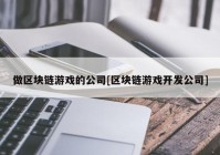 做区块链游戏的公司[区块链游戏开发公司]