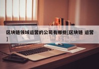 区块链领域运营的公司有哪些[区块链 运营]