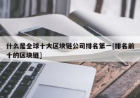 什么是全球十大区块链公司排名第一[排名前十的区块链]