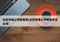 去区块链公司做商务[去区块链公司做商务怎么样]