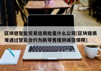 区块链智能贸易信用险是什么公司[区块链很难通过智能合约为新零售提供诚信保障]