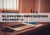 瑞士区块链交易所公司哪家好[瑞士区块链交易所公司哪家好一点]