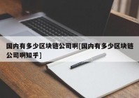 国内有多少区块链公司啊[国内有多少区块链公司啊知乎]