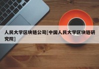 人民大学区块链公司[中国人民大学区块链研究院]