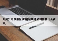 外资公司申请区块链[区块链公司需要什么资质]