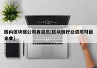 国内区块链公司有资质[区块链行业资质可信企业]