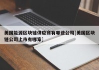 美国能源区块链供应商有哪些公司[美国区块链公司上市有哪家]